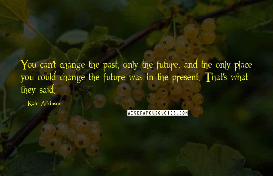 Kate Atkinson Quotes: You can't change the past, only the future, and the only place you could change the future was in the present. That's what they said.