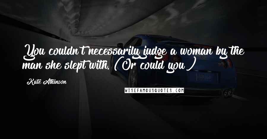 Kate Atkinson Quotes: You couldn't necessarily judge a woman by the man she slept with. (Or could you?)