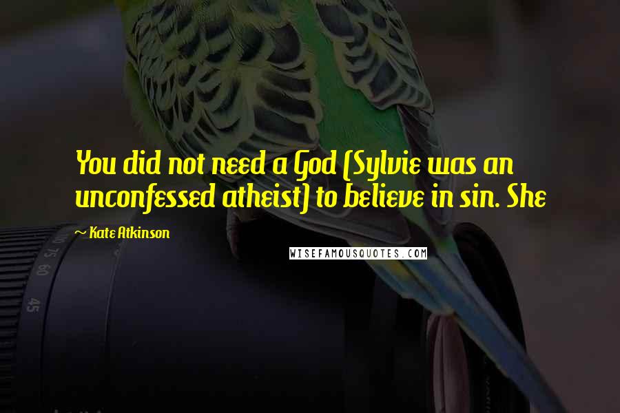 Kate Atkinson Quotes: You did not need a God (Sylvie was an unconfessed atheist) to believe in sin. She