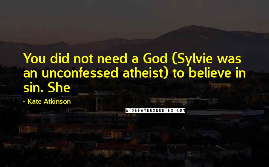 Kate Atkinson Quotes: You did not need a God (Sylvie was an unconfessed atheist) to believe in sin. She