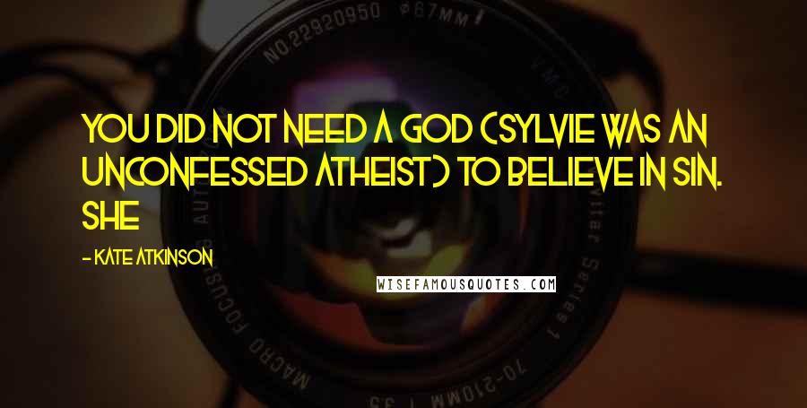 Kate Atkinson Quotes: You did not need a God (Sylvie was an unconfessed atheist) to believe in sin. She