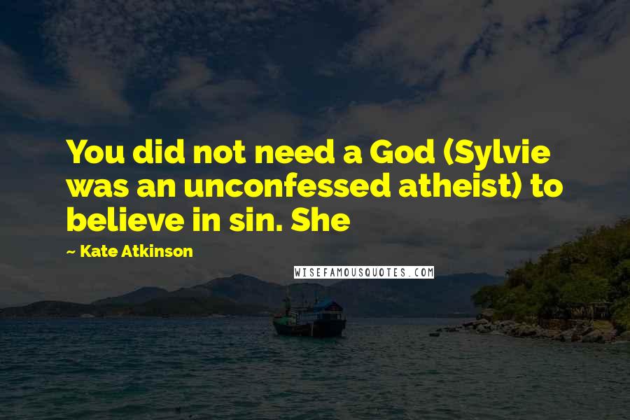 Kate Atkinson Quotes: You did not need a God (Sylvie was an unconfessed atheist) to believe in sin. She