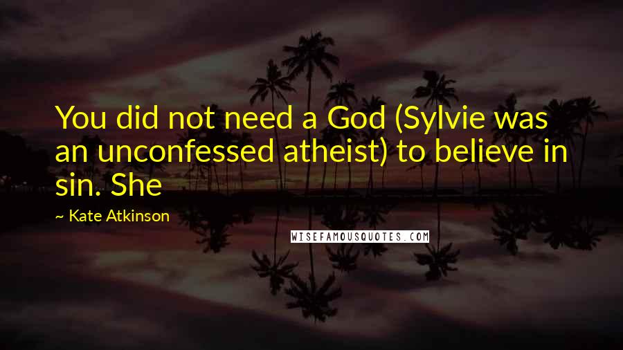 Kate Atkinson Quotes: You did not need a God (Sylvie was an unconfessed atheist) to believe in sin. She