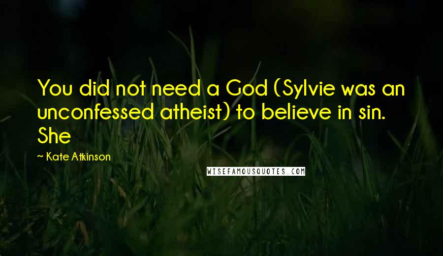 Kate Atkinson Quotes: You did not need a God (Sylvie was an unconfessed atheist) to believe in sin. She