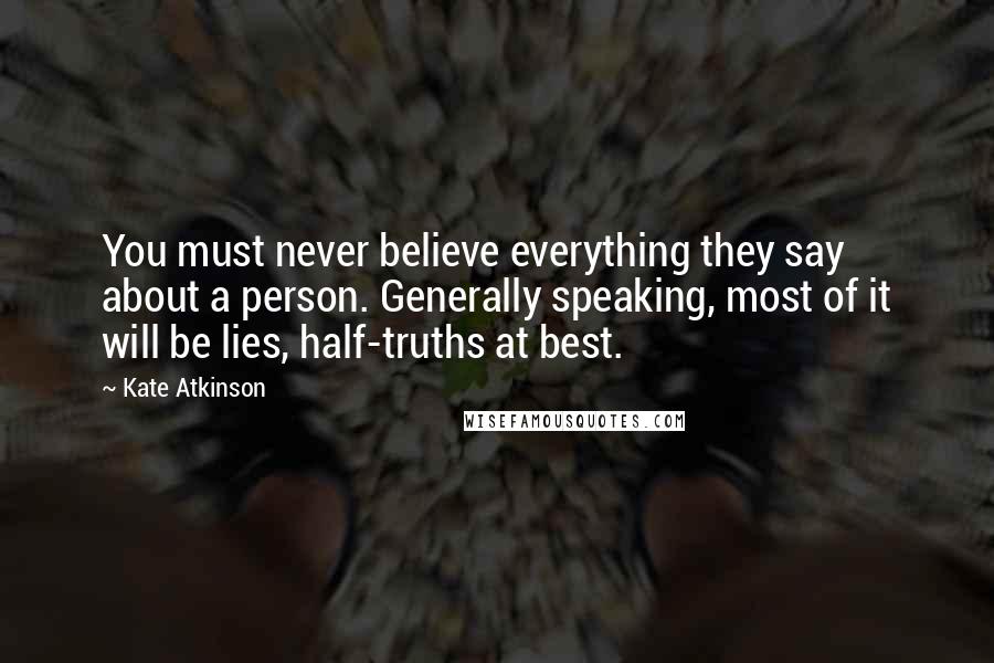 Kate Atkinson Quotes: You must never believe everything they say about a person. Generally speaking, most of it will be lies, half-truths at best.