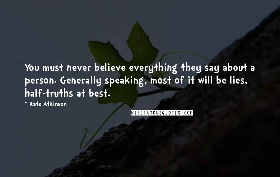 Kate Atkinson Quotes: You must never believe everything they say about a person. Generally speaking, most of it will be lies, half-truths at best.