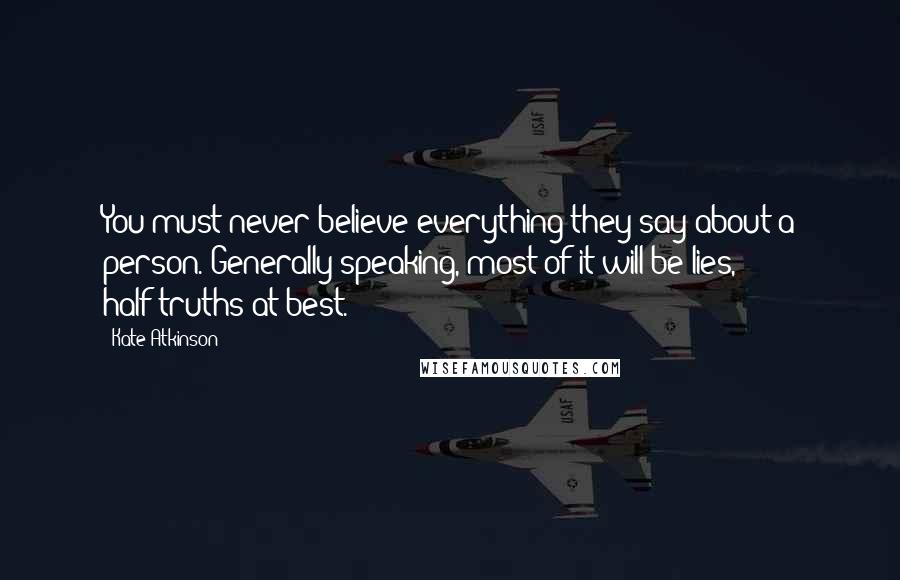 Kate Atkinson Quotes: You must never believe everything they say about a person. Generally speaking, most of it will be lies, half-truths at best.