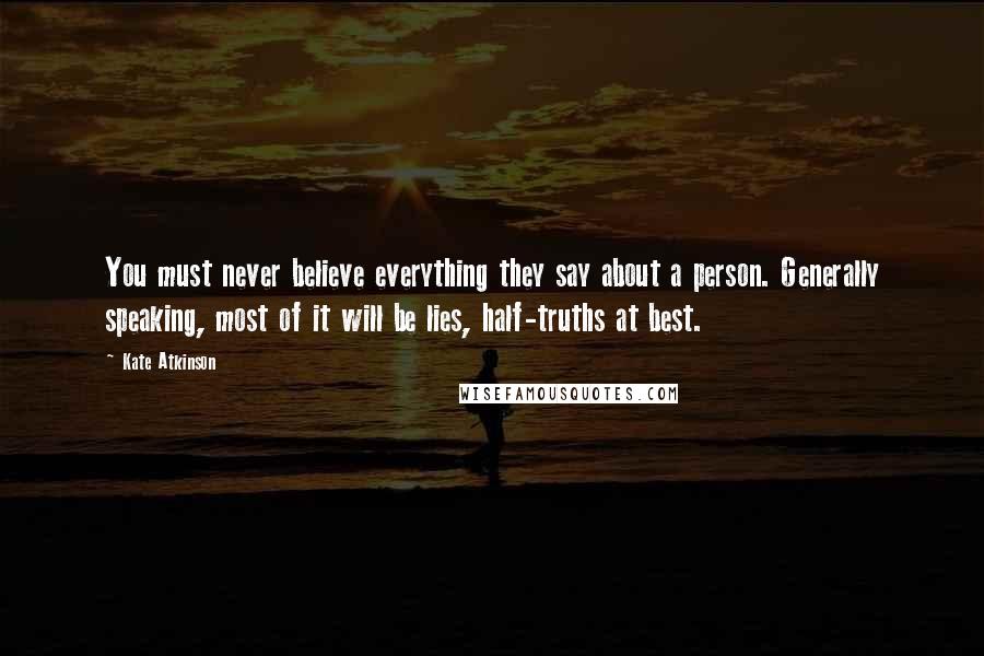 Kate Atkinson Quotes: You must never believe everything they say about a person. Generally speaking, most of it will be lies, half-truths at best.