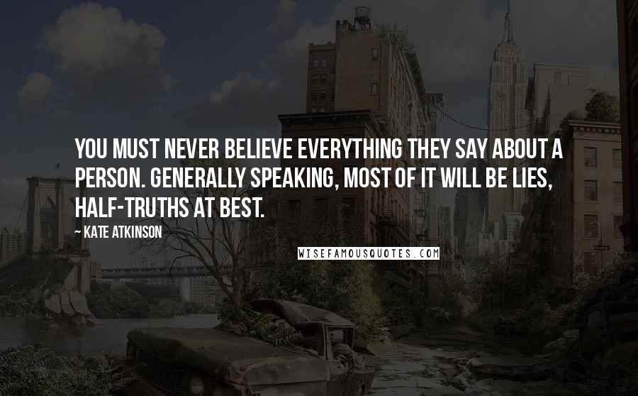 Kate Atkinson Quotes: You must never believe everything they say about a person. Generally speaking, most of it will be lies, half-truths at best.