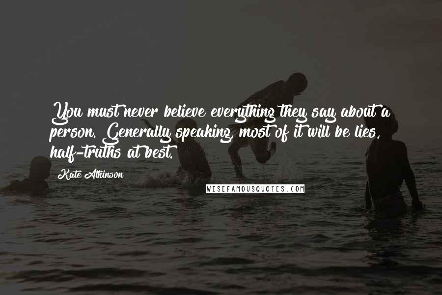 Kate Atkinson Quotes: You must never believe everything they say about a person. Generally speaking, most of it will be lies, half-truths at best.