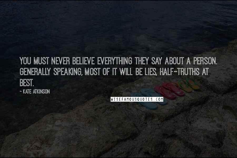 Kate Atkinson Quotes: You must never believe everything they say about a person. Generally speaking, most of it will be lies, half-truths at best.