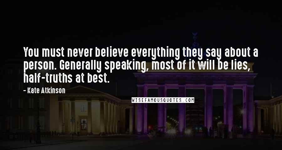 Kate Atkinson Quotes: You must never believe everything they say about a person. Generally speaking, most of it will be lies, half-truths at best.