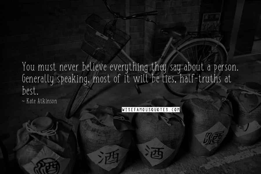 Kate Atkinson Quotes: You must never believe everything they say about a person. Generally speaking, most of it will be lies, half-truths at best.