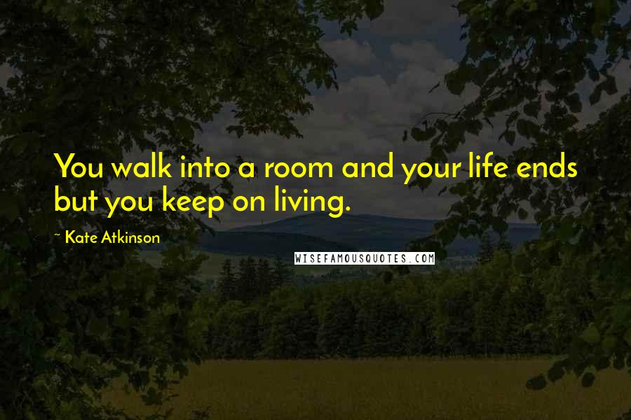 Kate Atkinson Quotes: You walk into a room and your life ends but you keep on living.