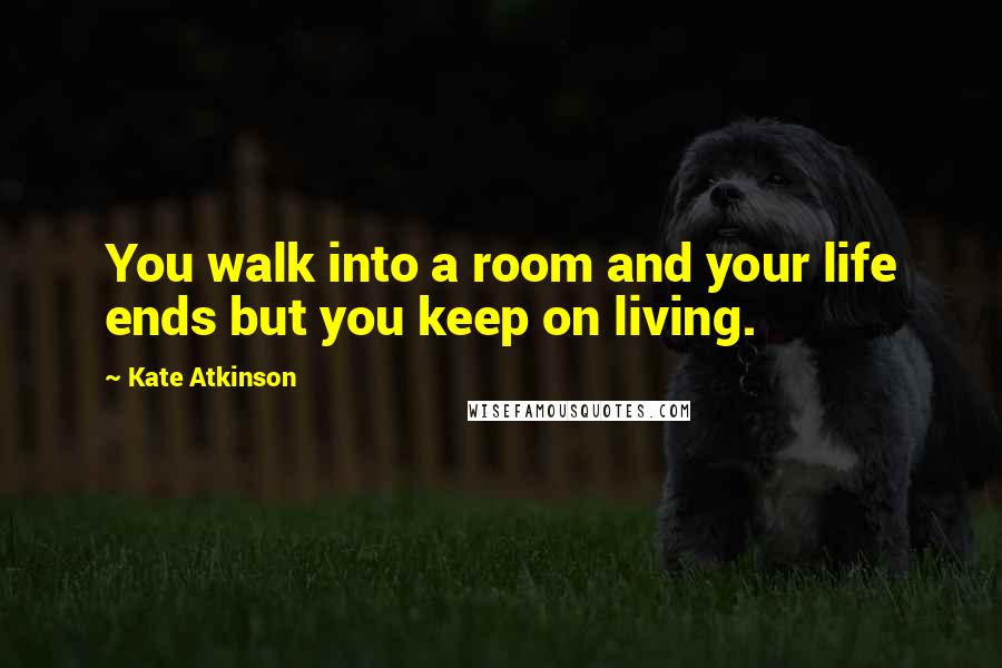 Kate Atkinson Quotes: You walk into a room and your life ends but you keep on living.