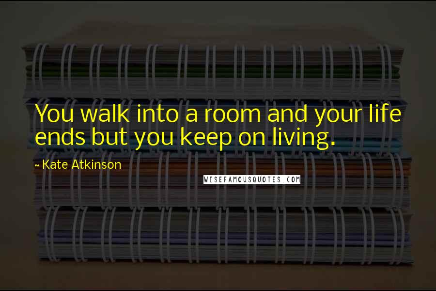 Kate Atkinson Quotes: You walk into a room and your life ends but you keep on living.