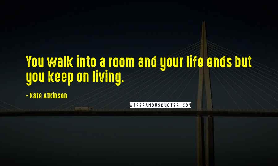 Kate Atkinson Quotes: You walk into a room and your life ends but you keep on living.