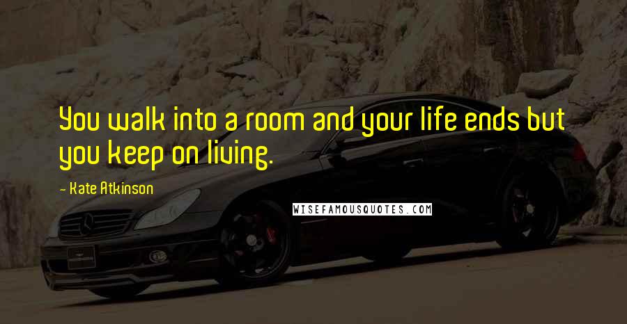 Kate Atkinson Quotes: You walk into a room and your life ends but you keep on living.