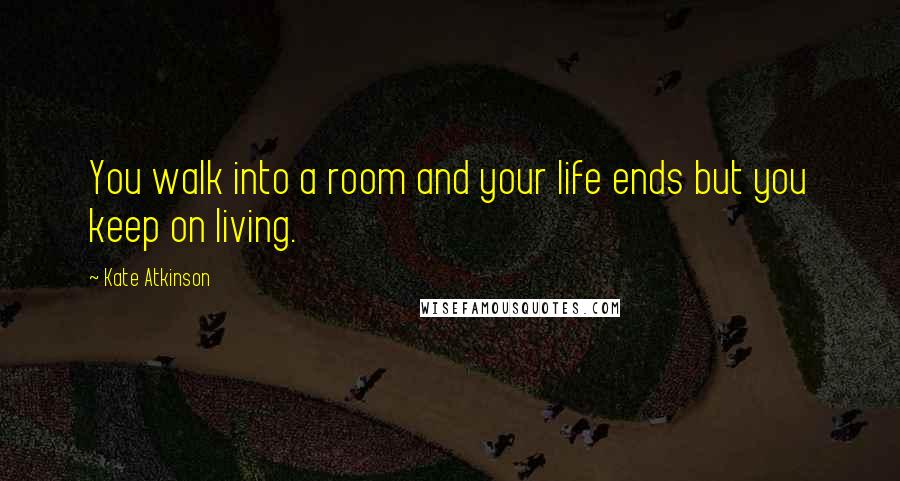 Kate Atkinson Quotes: You walk into a room and your life ends but you keep on living.