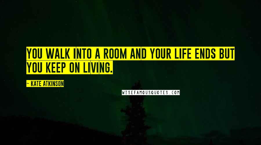 Kate Atkinson Quotes: You walk into a room and your life ends but you keep on living.