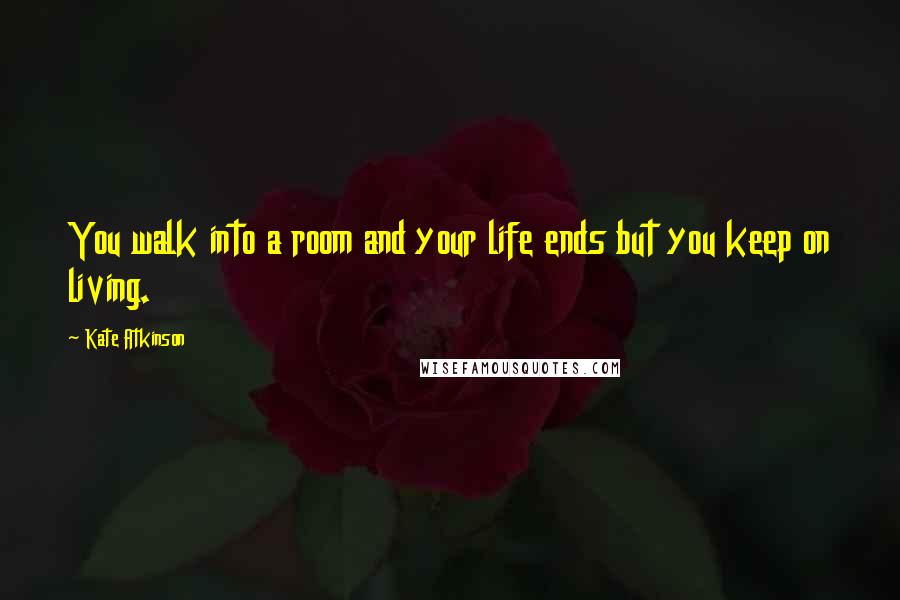 Kate Atkinson Quotes: You walk into a room and your life ends but you keep on living.