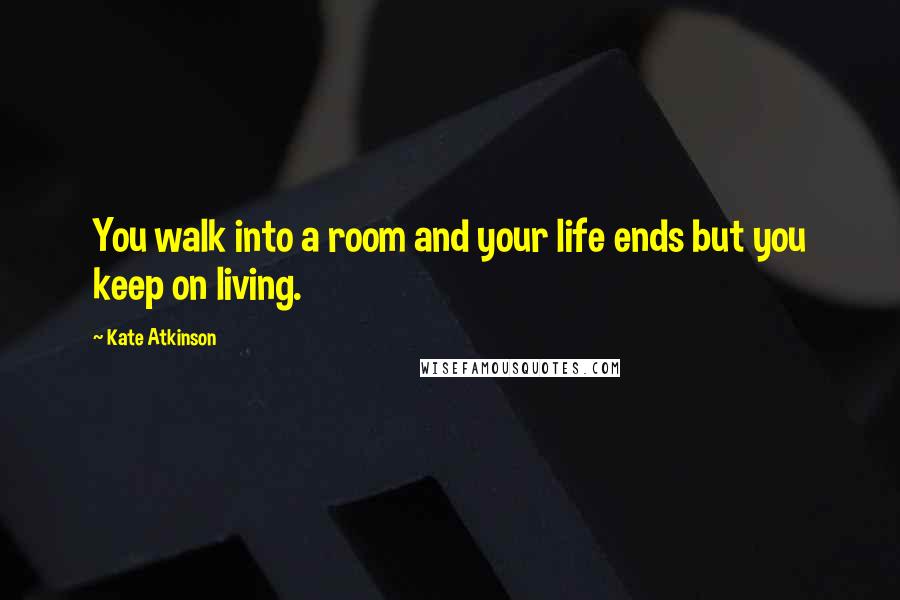 Kate Atkinson Quotes: You walk into a room and your life ends but you keep on living.