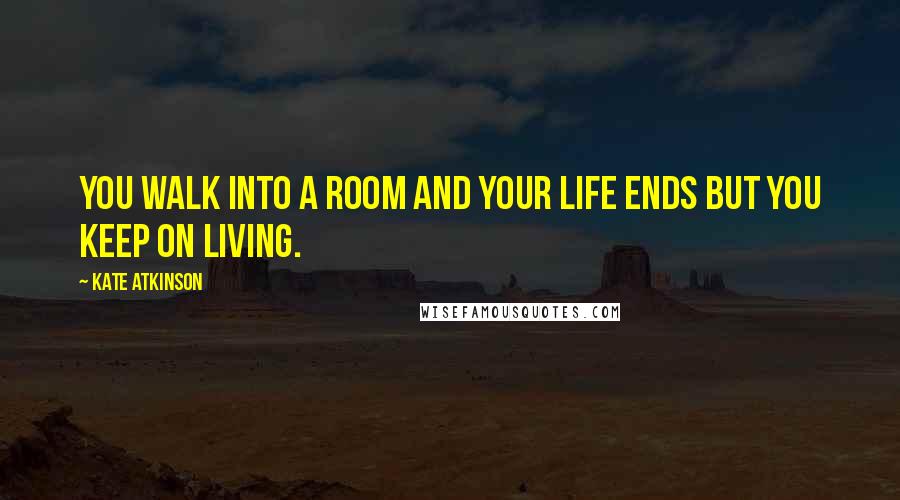 Kate Atkinson Quotes: You walk into a room and your life ends but you keep on living.