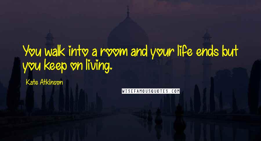 Kate Atkinson Quotes: You walk into a room and your life ends but you keep on living.