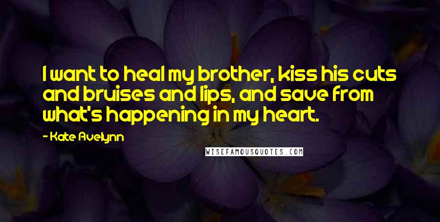 Kate Avelynn Quotes: I want to heal my brother, kiss his cuts and bruises and lips, and save from what's happening in my heart.