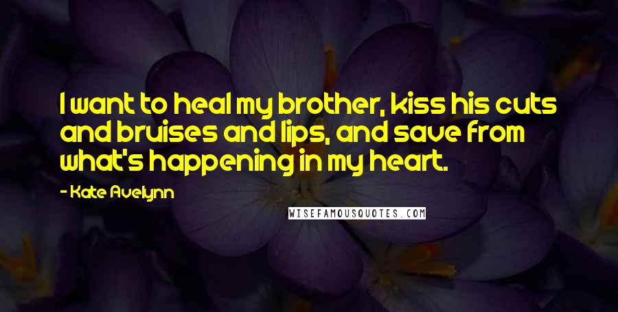 Kate Avelynn Quotes: I want to heal my brother, kiss his cuts and bruises and lips, and save from what's happening in my heart.