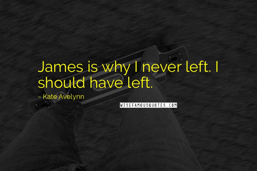 Kate Avelynn Quotes: James is why I never left. I should have left.