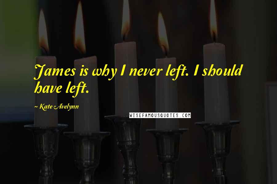 Kate Avelynn Quotes: James is why I never left. I should have left.