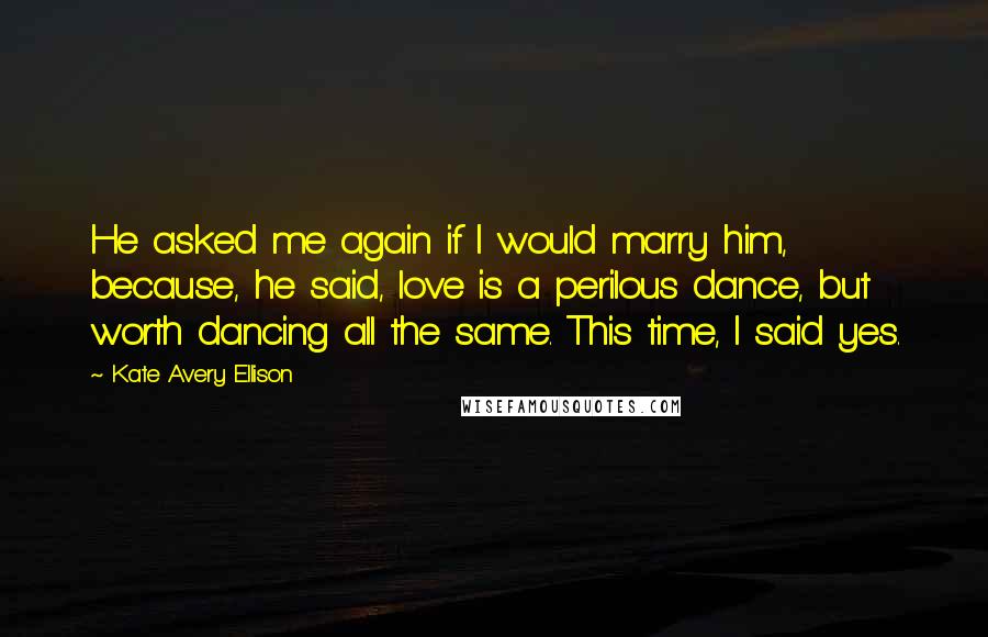 Kate Avery Ellison Quotes: He asked me again if I would marry him, because, he said, love is a perilous dance, but worth dancing all the same. This time, I said yes.