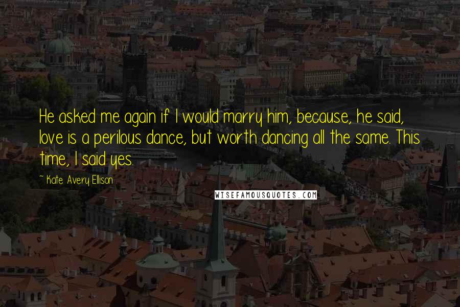 Kate Avery Ellison Quotes: He asked me again if I would marry him, because, he said, love is a perilous dance, but worth dancing all the same. This time, I said yes.