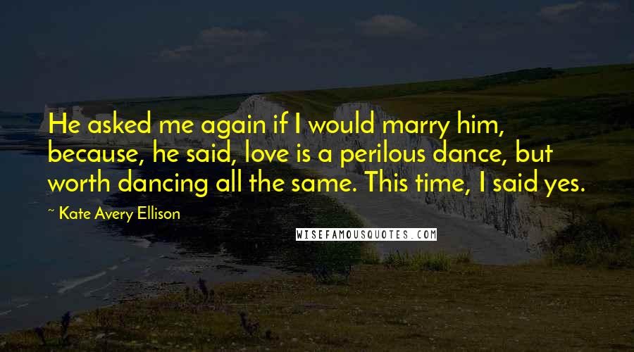 Kate Avery Ellison Quotes: He asked me again if I would marry him, because, he said, love is a perilous dance, but worth dancing all the same. This time, I said yes.
