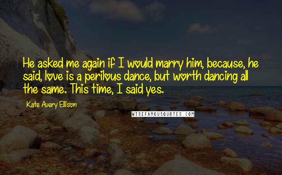 Kate Avery Ellison Quotes: He asked me again if I would marry him, because, he said, love is a perilous dance, but worth dancing all the same. This time, I said yes.