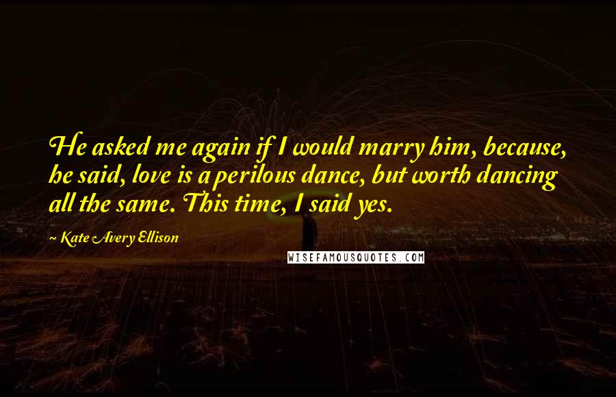 Kate Avery Ellison Quotes: He asked me again if I would marry him, because, he said, love is a perilous dance, but worth dancing all the same. This time, I said yes.