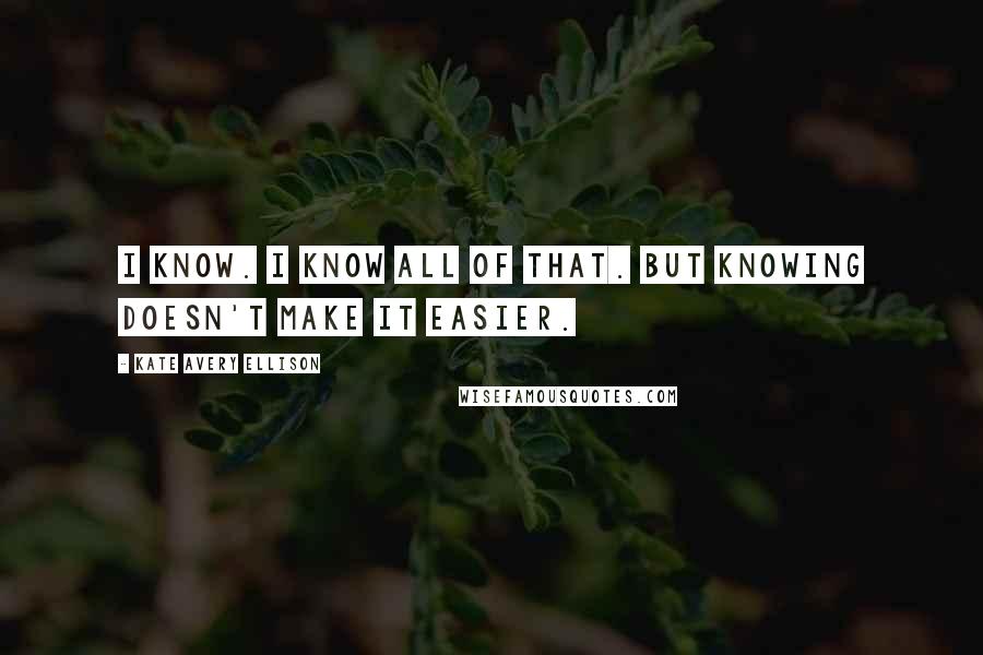 Kate Avery Ellison Quotes: I know. I know all of that. But knowing doesn't make it easier.