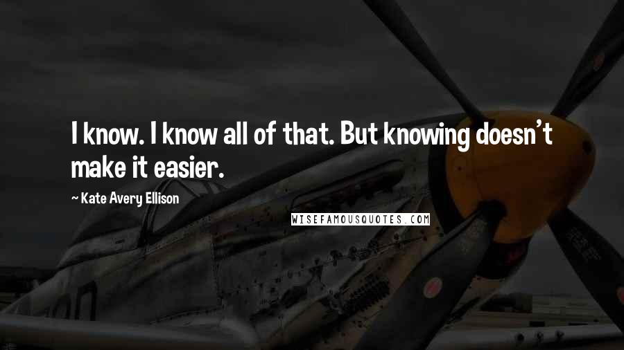 Kate Avery Ellison Quotes: I know. I know all of that. But knowing doesn't make it easier.