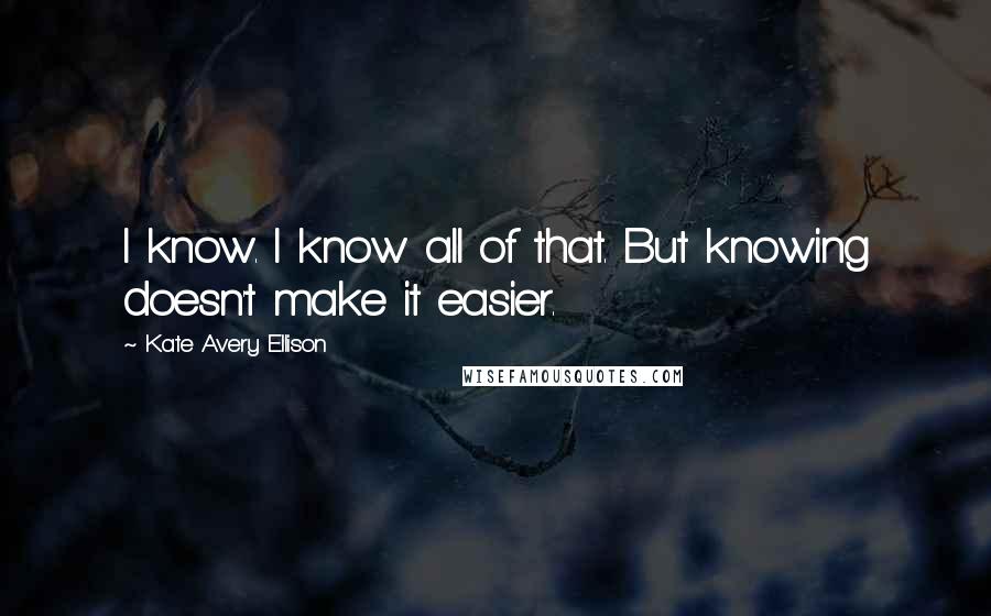 Kate Avery Ellison Quotes: I know. I know all of that. But knowing doesn't make it easier.