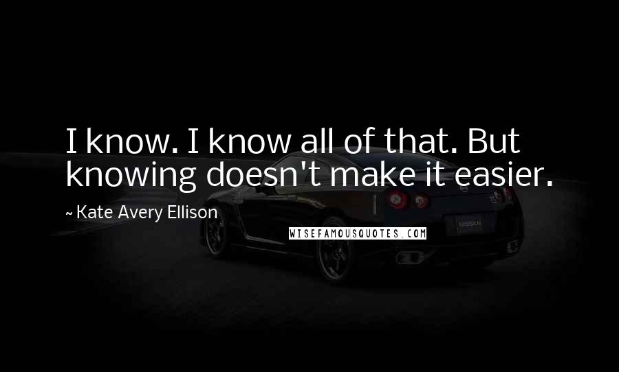 Kate Avery Ellison Quotes: I know. I know all of that. But knowing doesn't make it easier.