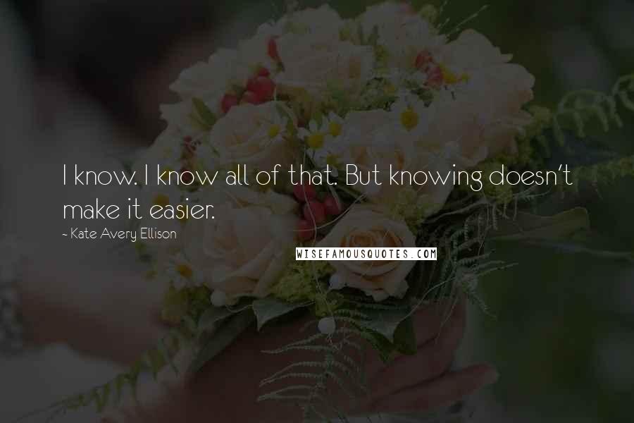 Kate Avery Ellison Quotes: I know. I know all of that. But knowing doesn't make it easier.