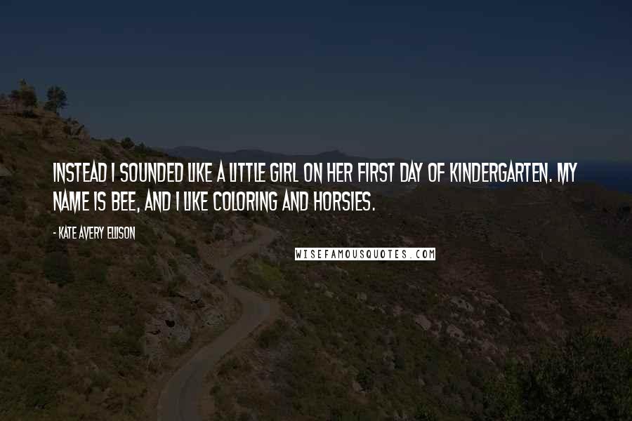 Kate Avery Ellison Quotes: Instead I sounded like a little girl on her first day of kindergarten. My name is Bee, and I like coloring and horsies.