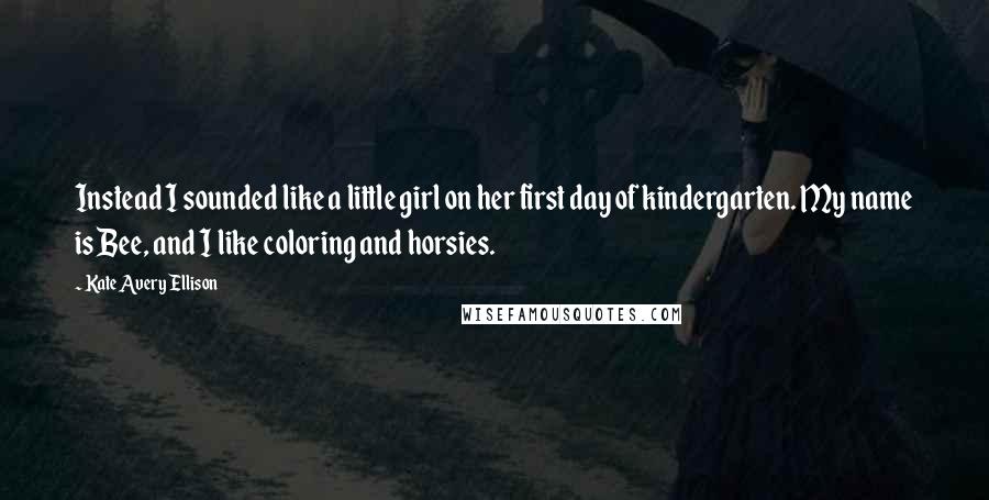 Kate Avery Ellison Quotes: Instead I sounded like a little girl on her first day of kindergarten. My name is Bee, and I like coloring and horsies.