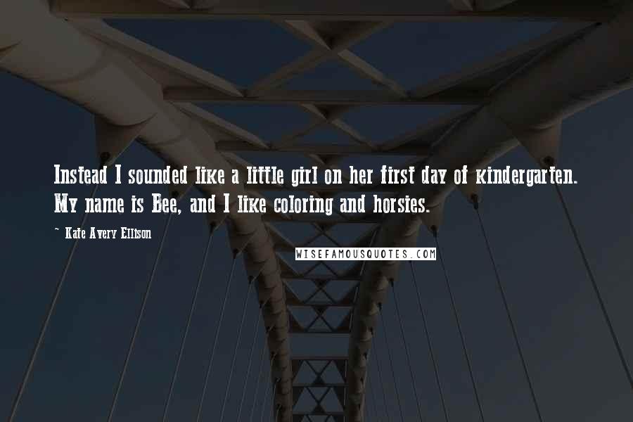 Kate Avery Ellison Quotes: Instead I sounded like a little girl on her first day of kindergarten. My name is Bee, and I like coloring and horsies.