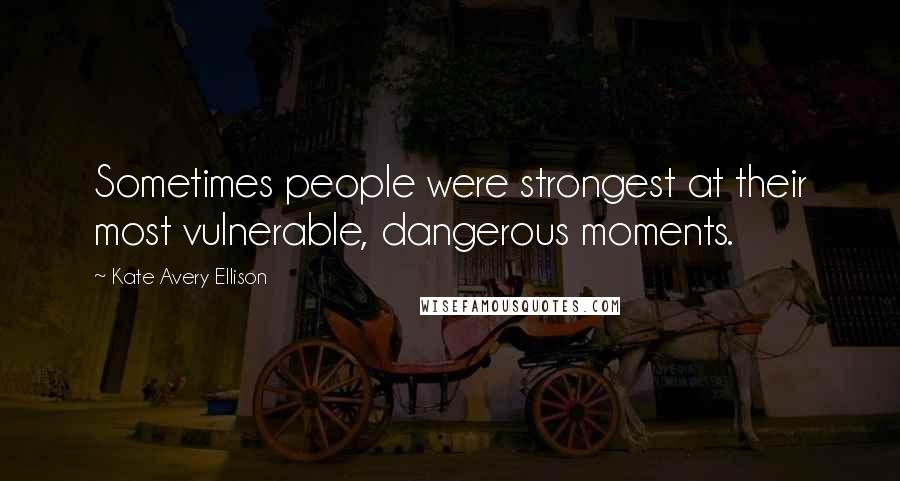 Kate Avery Ellison Quotes: Sometimes people were strongest at their most vulnerable, dangerous moments.