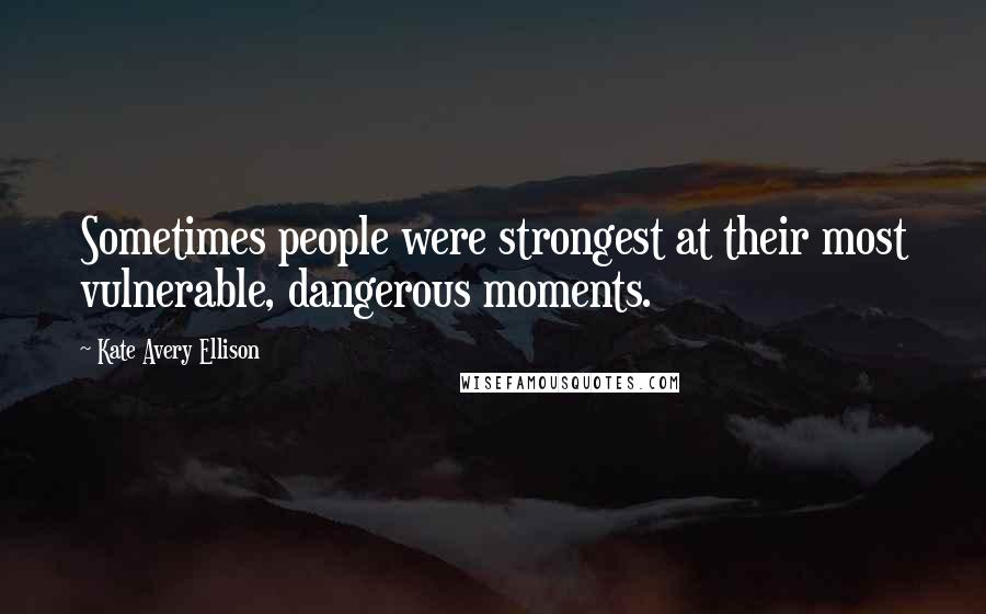 Kate Avery Ellison Quotes: Sometimes people were strongest at their most vulnerable, dangerous moments.