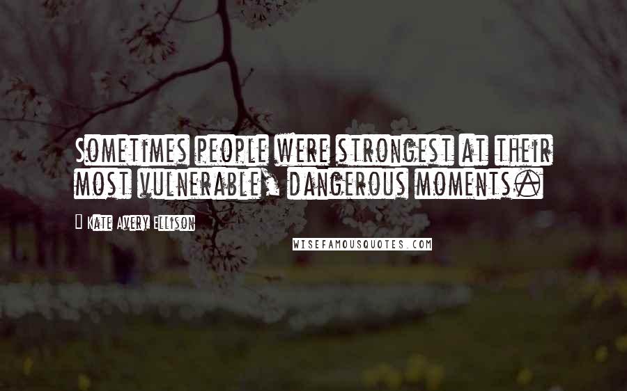 Kate Avery Ellison Quotes: Sometimes people were strongest at their most vulnerable, dangerous moments.