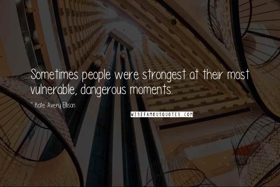 Kate Avery Ellison Quotes: Sometimes people were strongest at their most vulnerable, dangerous moments.