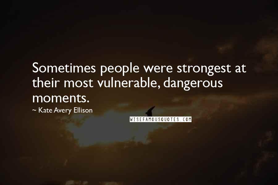 Kate Avery Ellison Quotes: Sometimes people were strongest at their most vulnerable, dangerous moments.